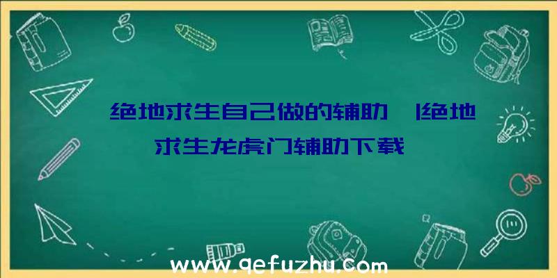 「绝地求生自己做的辅助」|绝地求生龙虎门辅助下载